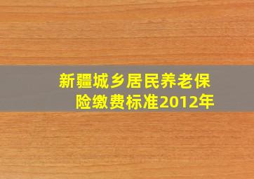 新疆城乡居民养老保险缴费标准2012年