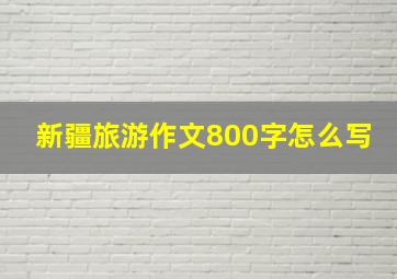 新疆旅游作文800字怎么写