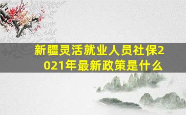 新疆灵活就业人员社保2021年最新政策是什么