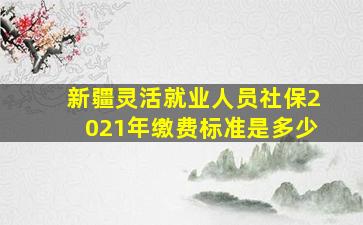 新疆灵活就业人员社保2021年缴费标准是多少