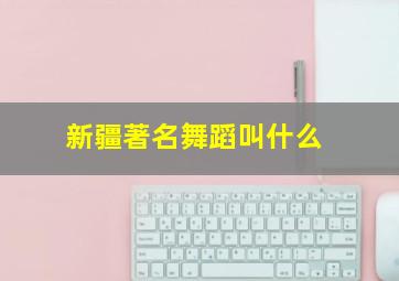 新疆著名舞蹈叫什么