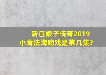 新白娘子传奇2019小青法海吻戏是第几集?