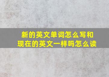 新的英文单词怎么写和现在的英文一样吗怎么读