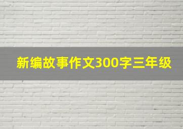 新编故事作文300字三年级