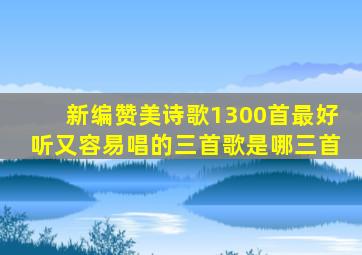 新编赞美诗歌1300首最好听又容易唱的三首歌是哪三首