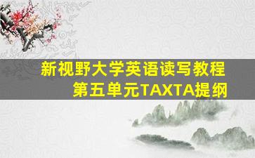 新视野大学英语读写教程第五单元TAXTA提纲