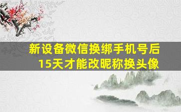 新设备微信换绑手机号后15天才能改昵称换头像