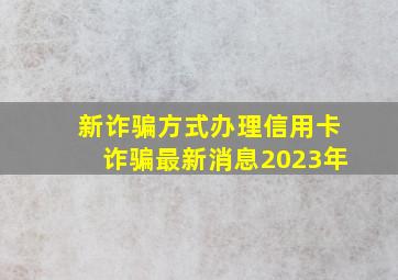 新诈骗方式办理信用卡诈骗最新消息2023年