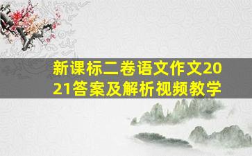 新课标二卷语文作文2021答案及解析视频教学