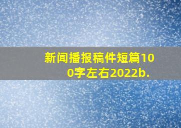 新闻播报稿件短篇100字左右2022b.