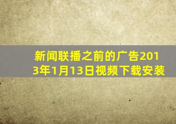 新闻联播之前的广告2013年1月13日视频下载安装