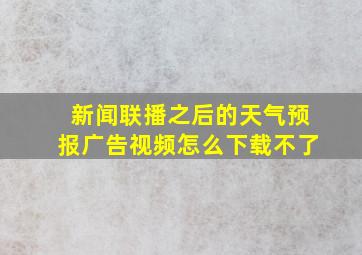 新闻联播之后的天气预报广告视频怎么下载不了