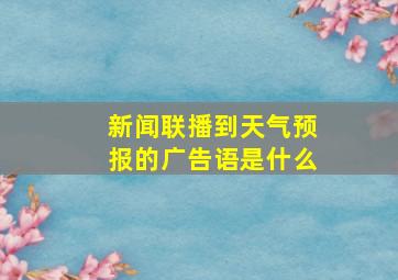 新闻联播到天气预报的广告语是什么