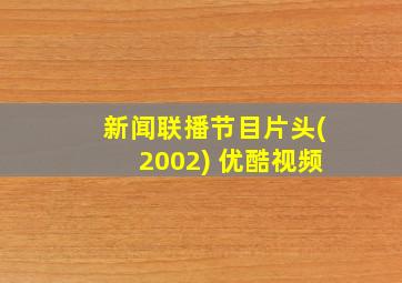 新闻联播节目片头(2002) 优酷视频