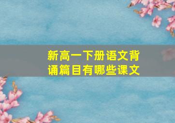 新高一下册语文背诵篇目有哪些课文