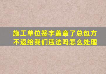 施工单位签字盖章了总包方不返给我们违法吗怎么处理