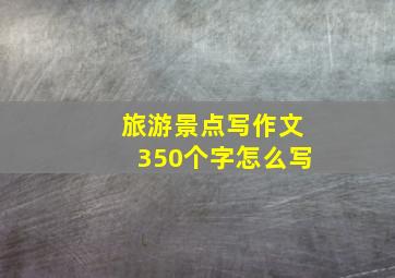 旅游景点写作文350个字怎么写