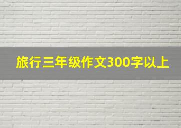 旅行三年级作文300字以上