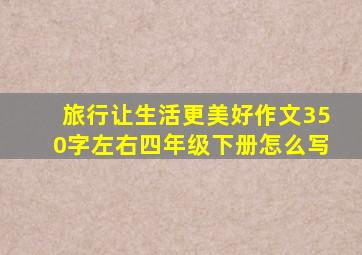 旅行让生活更美好作文350字左右四年级下册怎么写