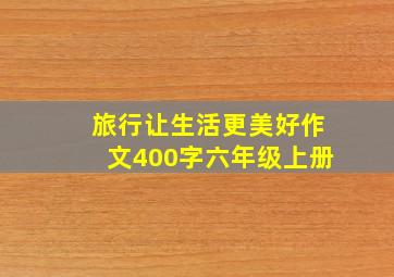 旅行让生活更美好作文400字六年级上册