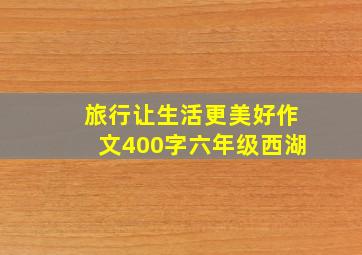 旅行让生活更美好作文400字六年级西湖