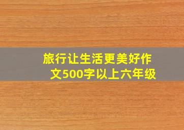 旅行让生活更美好作文500字以上六年级