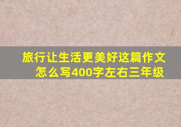 旅行让生活更美好这篇作文怎么写400字左右三年级