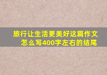 旅行让生活更美好这篇作文怎么写400字左右的结尾