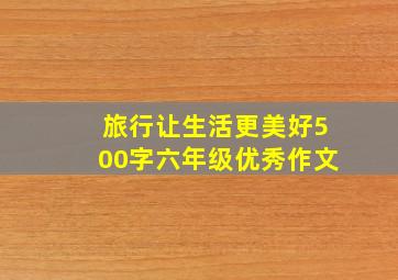 旅行让生活更美好500字六年级优秀作文