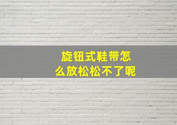 旋钮式鞋带怎么放松松不了呢