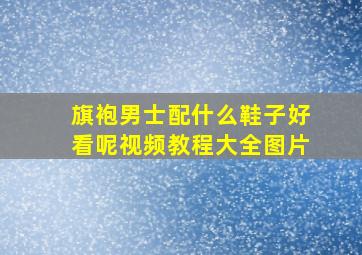 旗袍男士配什么鞋子好看呢视频教程大全图片