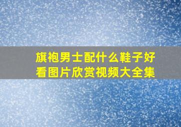 旗袍男士配什么鞋子好看图片欣赏视频大全集