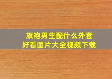 旗袍男生配什么外套好看图片大全视频下载