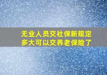 无业人员交社保新规定多大可以交养老保险了