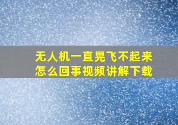 无人机一直晃飞不起来怎么回事视频讲解下载