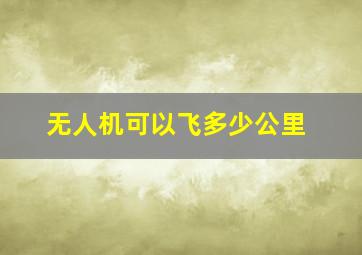 无人机可以飞多少公里