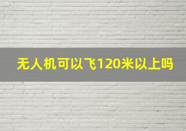 无人机可以飞120米以上吗