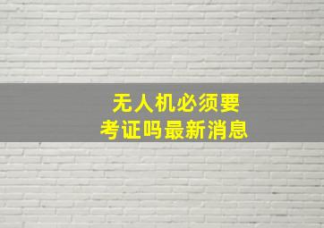 无人机必须要考证吗最新消息