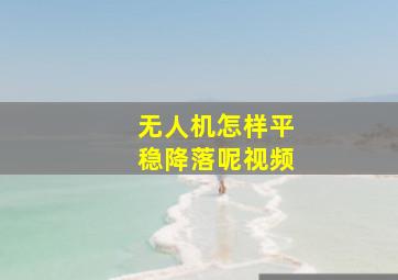 无人机怎样平稳降落呢视频