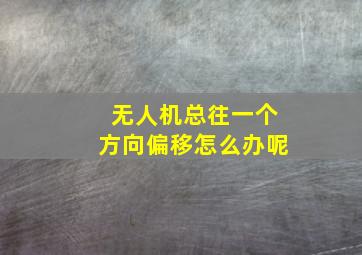 无人机总往一个方向偏移怎么办呢