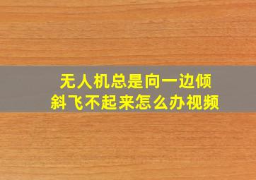 无人机总是向一边倾斜飞不起来怎么办视频