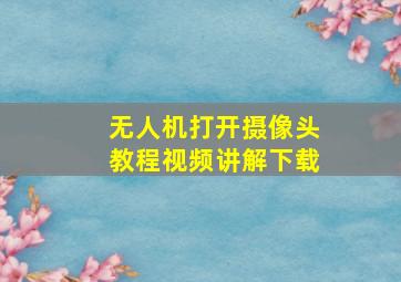 无人机打开摄像头教程视频讲解下载