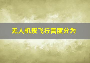 无人机按飞行高度分为