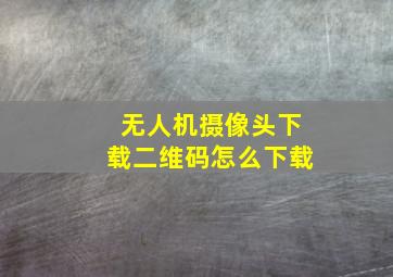 无人机摄像头下载二维码怎么下载