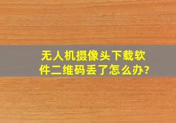 无人机摄像头下载软件二维码丢了怎么办?