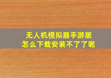 无人机模拟器手游版怎么下载安装不了了呢