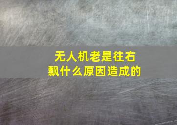 无人机老是往右飘什么原因造成的