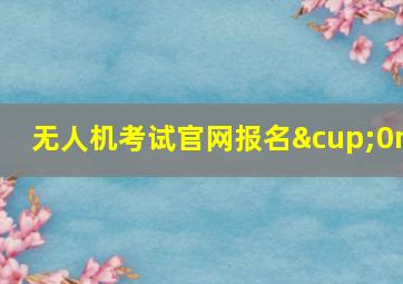 无人机考试官网报名∪0m