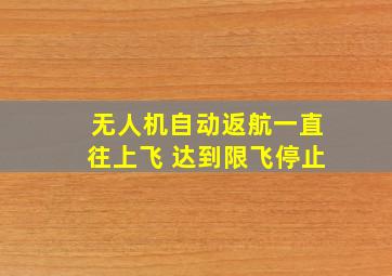 无人机自动返航一直往上飞 达到限飞停止