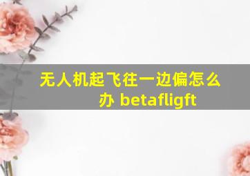 无人机起飞往一边偏怎么办 betafligft